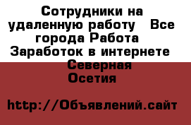 Сотрудники на удаленную работу - Все города Работа » Заработок в интернете   . Северная Осетия